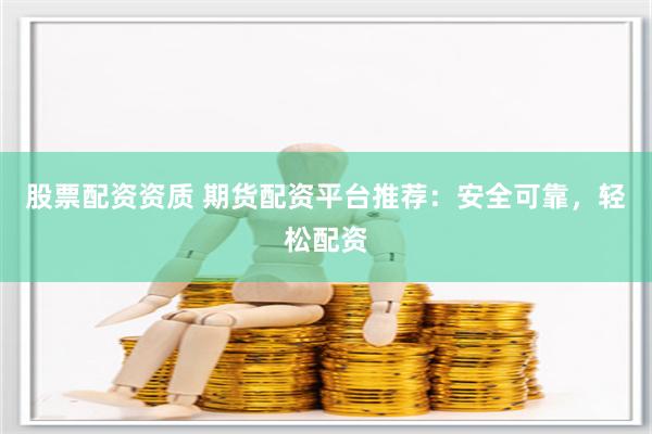 股票配资资质 期货配资平台推荐：安全可靠，轻松配资