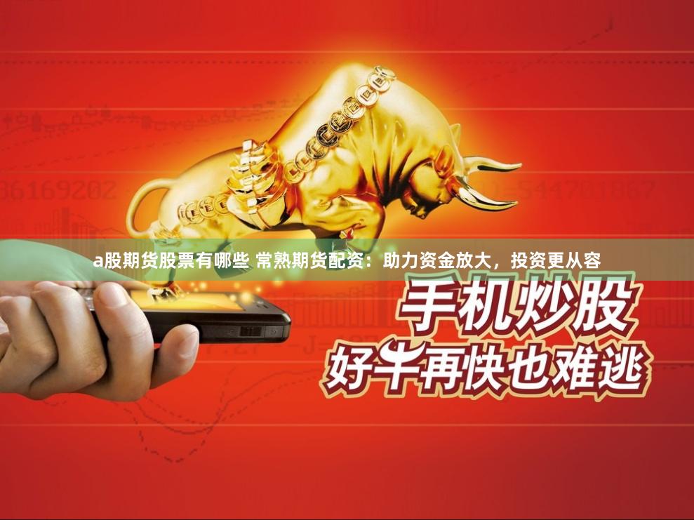 a股期货股票有哪些 常熟期货配资：助力资金放大，投资更从容