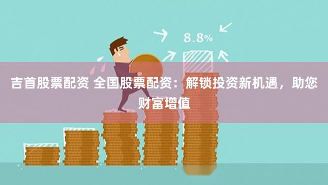 吉首股票配资 全国股票配资：解锁投资新机遇，助您财富增值