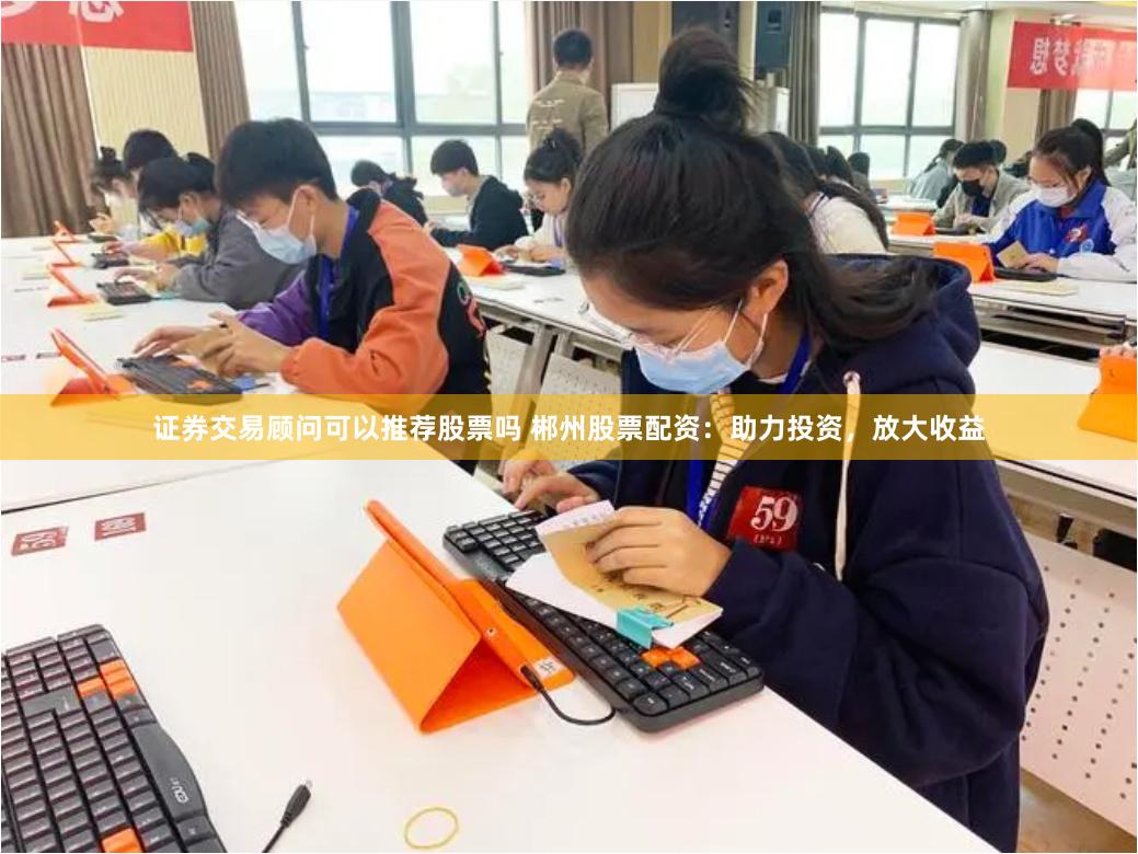 证券交易顾问可以推荐股票吗 郴州股票配资:助力投资,放大收益
