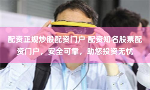 配资正规炒股配资门户 配资知名股票配资门户，安全可靠，助您投资无忧