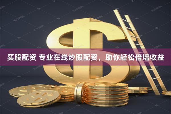 买股配资 专业在线炒股配资，助你轻松倍增收益