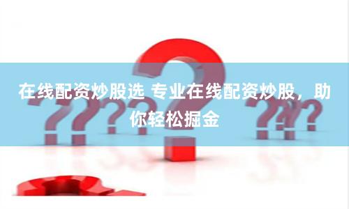 在线配资炒股选 专业在线配资炒股，助你轻松掘金
