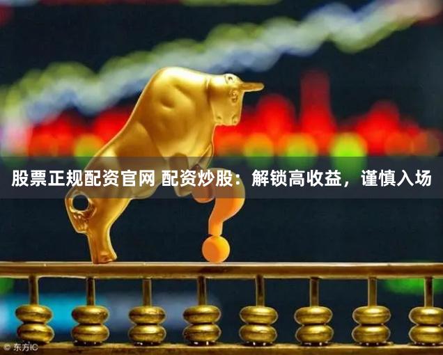 股票正规配资官网 配资炒股：解锁高收益，谨慎入场