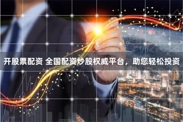 开股票配资 全国配资炒股权威平台，助您轻松投资