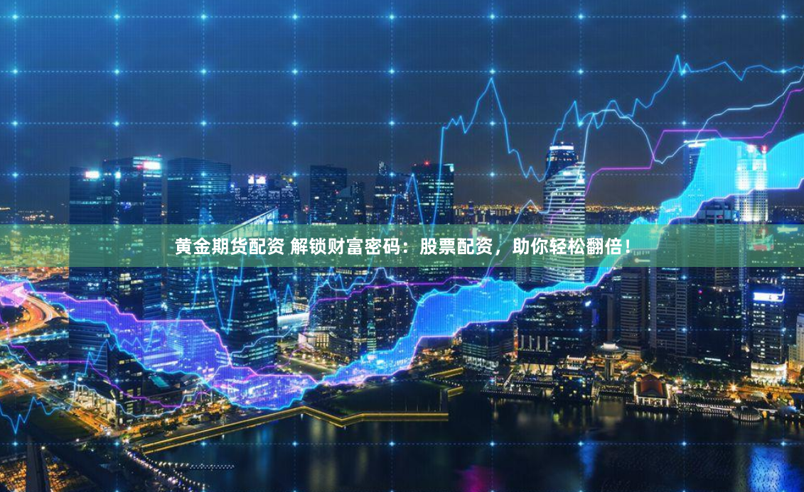 黄金期货配资 解锁财富密码：股票配资，助你轻松翻倍！