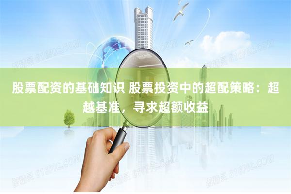 股票配资的基础知识 股票投资中的超配策略：超越基准，寻求超额收益