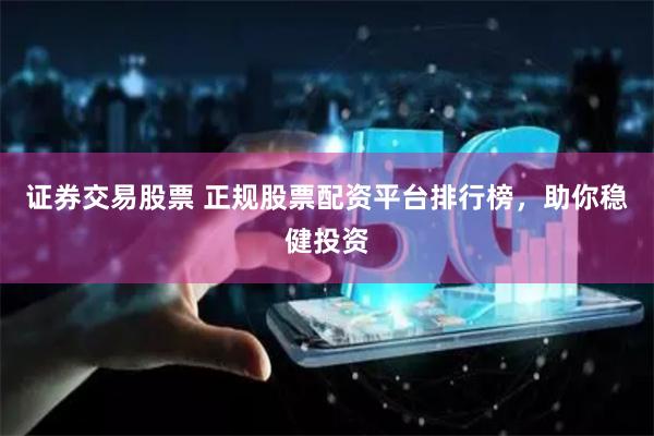 证券交易股票 正规股票配资平台排行榜，助你稳健投资