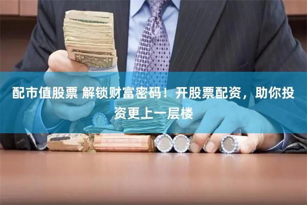 配市值股票 解锁财富密码！开股票配资，助你投资更上一层楼