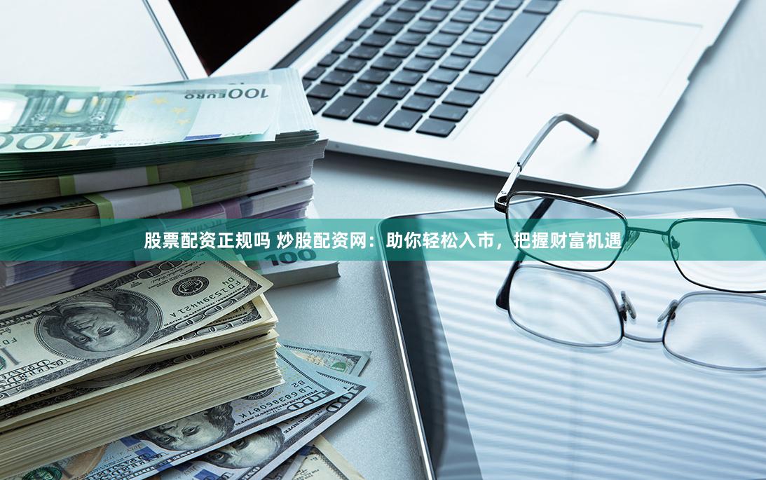 股票配资正规吗 炒股配资网：助你轻松入市，把握财富机遇