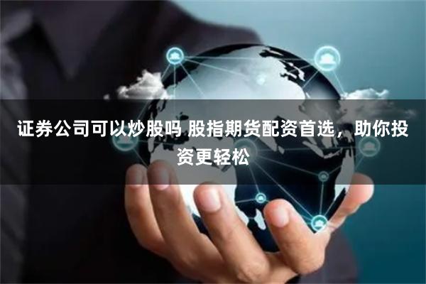 证券公司可以炒股吗 股指期货配资首选，助你投资更轻松