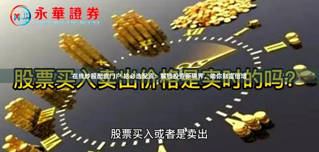 在线炒股配资门户 拾必选配资：解锁投资新境界，助你财富倍增