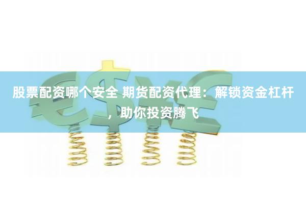 股票配资哪个安全 期货配资代理：解锁资金杠杆，助你投资腾飞