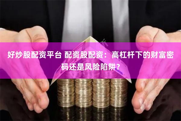 好炒股配资平台 配资股配资：高杠杆下的财富密码还是风险陷阱？