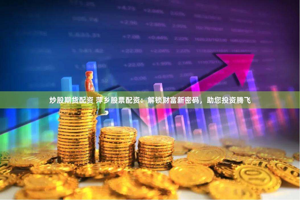 炒股期货配资 萍乡股票配资：解锁财富新密码，助您投资腾飞