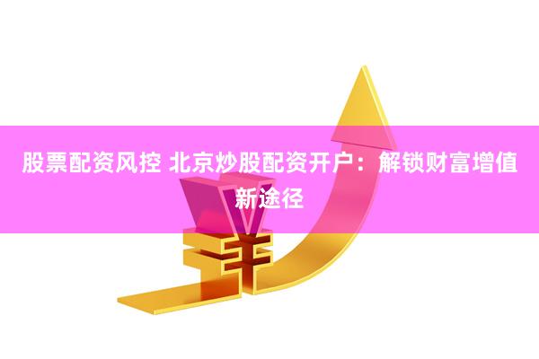 股票配资风控 北京炒股配资开户：解锁财富增值新途径