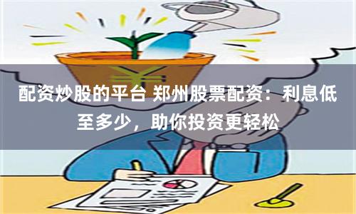 配资炒股的平台 郑州股票配资：利息低至多少，助你投资更轻松