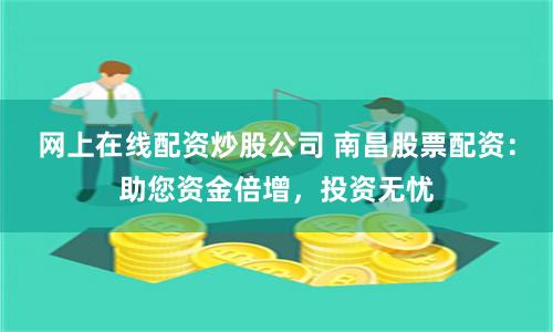 网上在线配资炒股公司 南昌股票配资：助您资金倍增，投资无忧