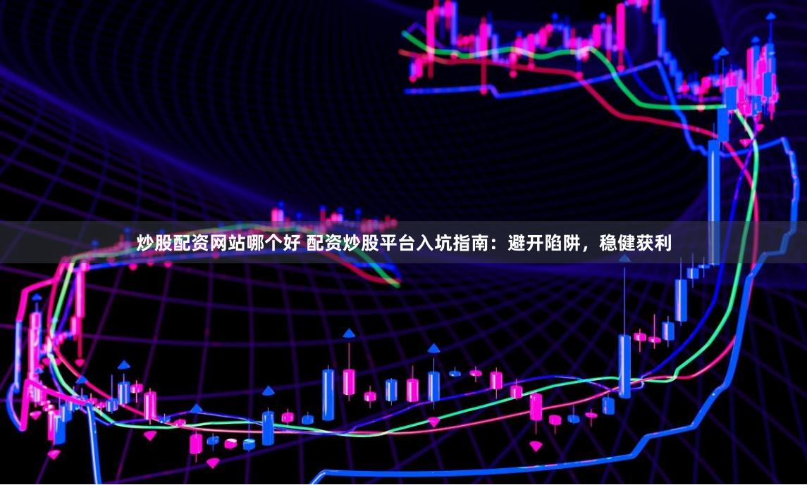 炒股配资网站哪个好 配资炒股平台入坑指南：避开陷阱，稳健获利