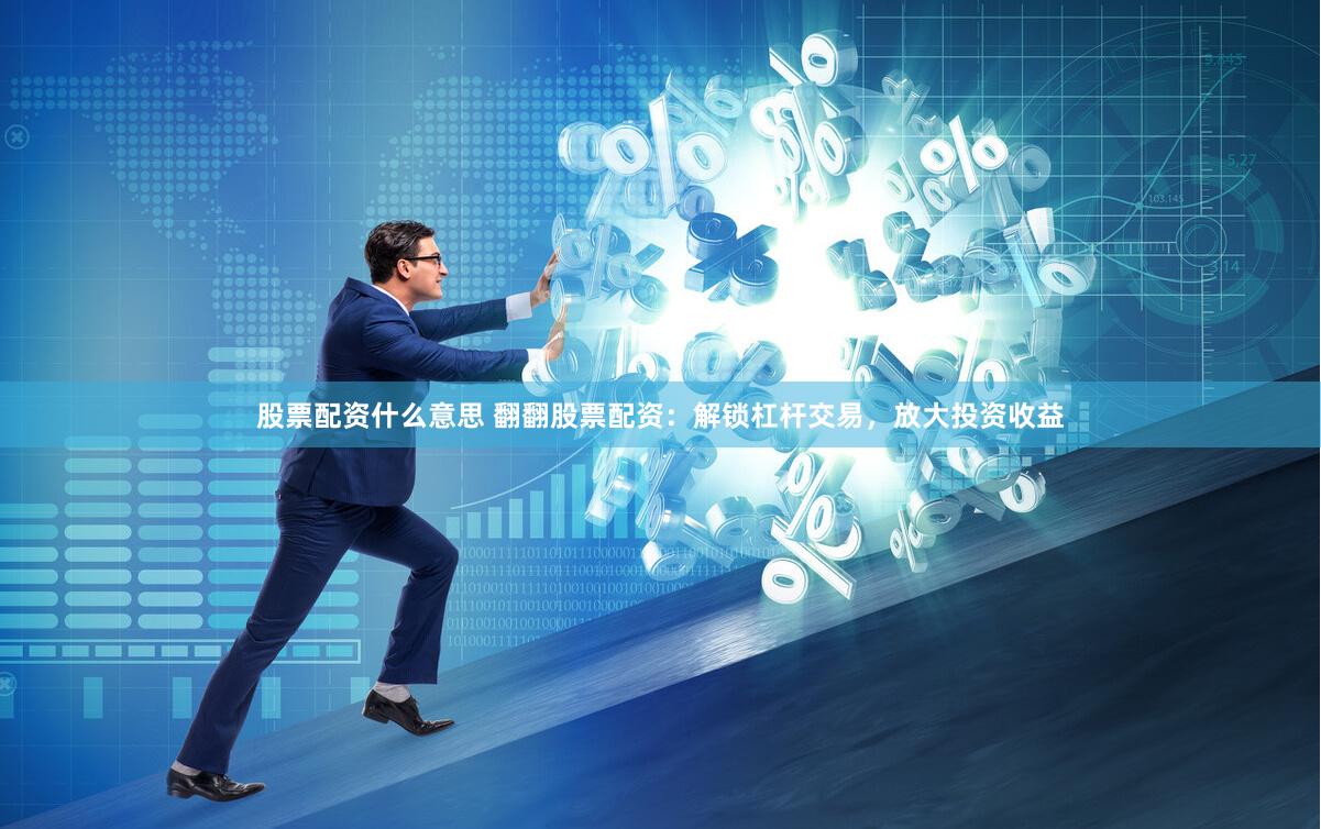 股票配资什么意思 翻翻股票配资：解锁杠杆交易，放大投资收益