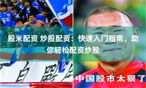 股米配资 炒股配资：快速入门指南，助你轻松配资炒股