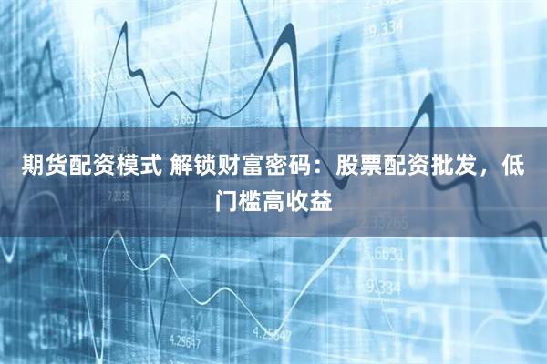 期货配资模式 解锁财富密码：股票配资批发，低门槛高收益