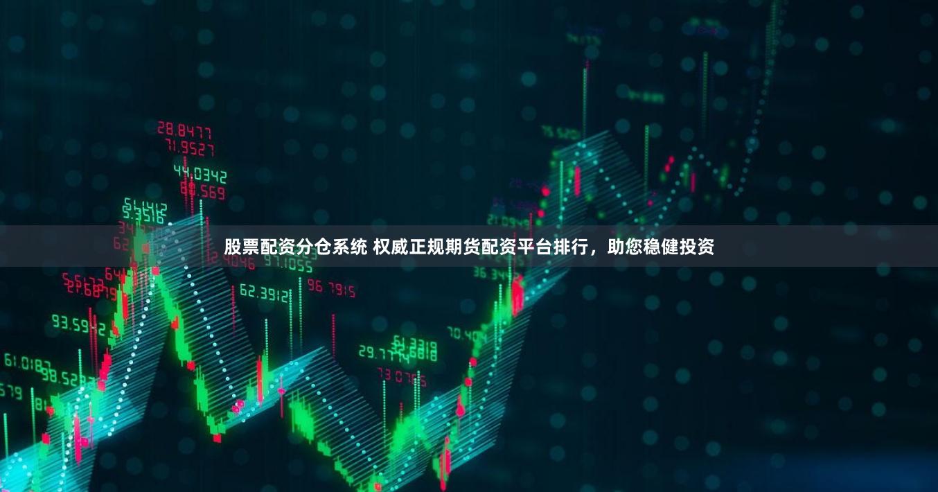 股票配资分仓系统 权威正规期货配资平台排行，助您稳健投资
