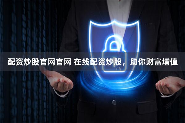 配资炒股官网官网 在线配资炒股，助你财富增值