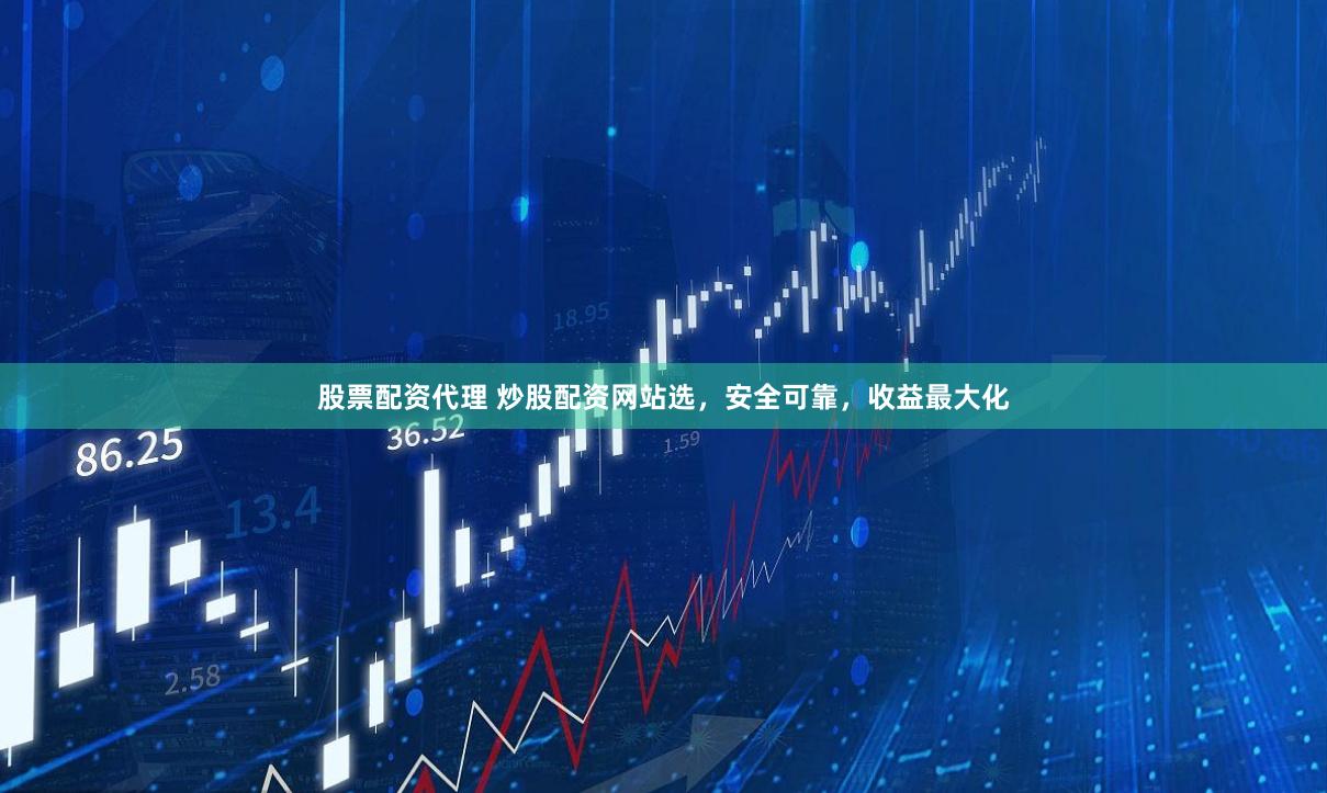 股票配资代理 炒股配资网站选，安全可靠，收益最大化