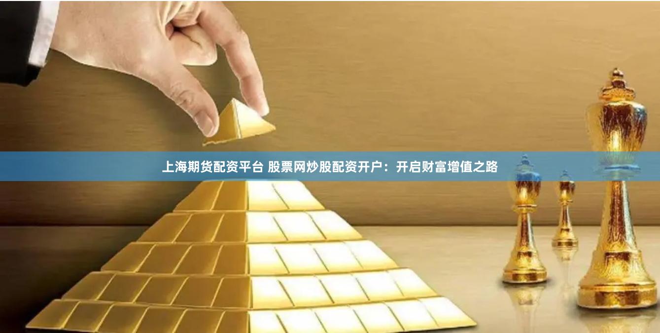 上海期货配资平台 股票网炒股配资开户：开启财富增值之路
