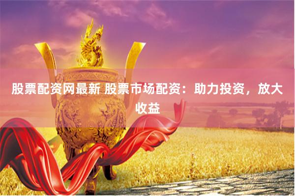 股票配资网最新 股票市场配资：助力投资，放大收益
