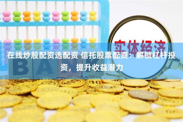 在线炒股配资选配资 信托股票配资：解锁杠杆投资，提升收益潜力