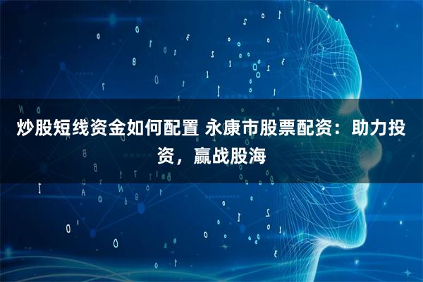 炒股短线资金如何配置 永康市股票配资：助力投资，赢战股海