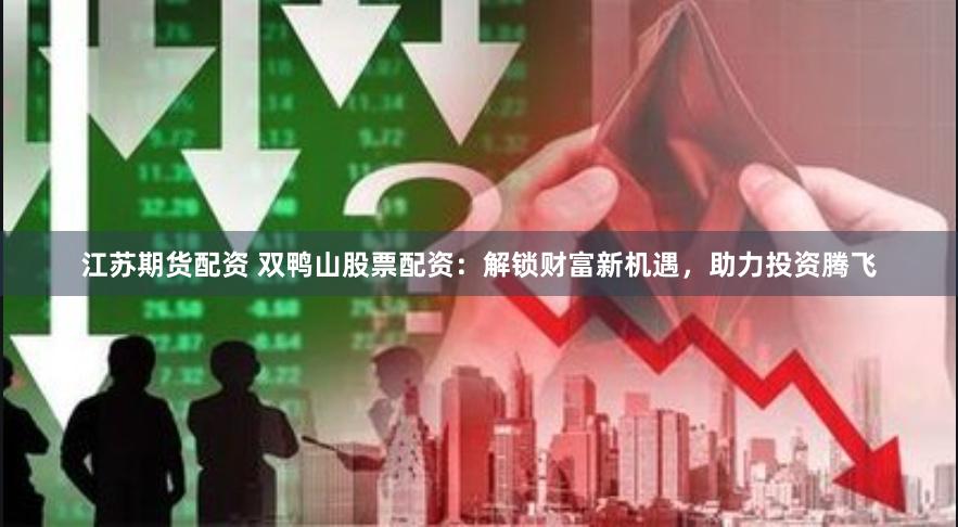 江苏期货配资 双鸭山股票配资：解锁财富新机遇，助力投资腾飞