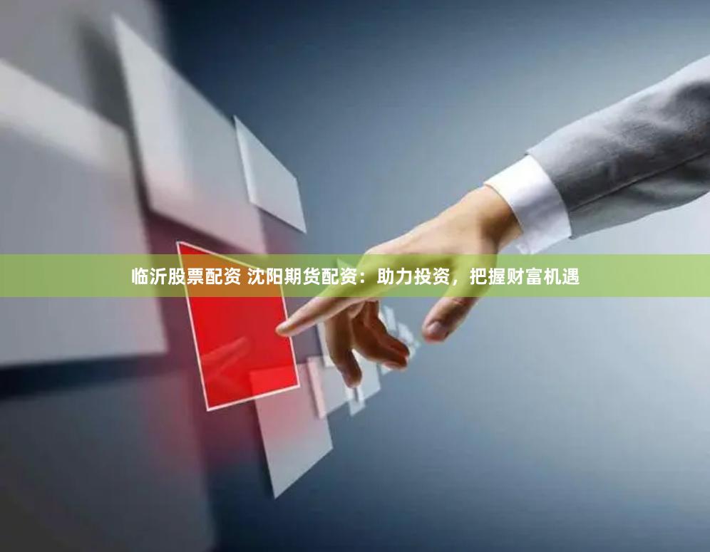 临沂股票配资 沈阳期货配资：助力投资，把握财富机遇