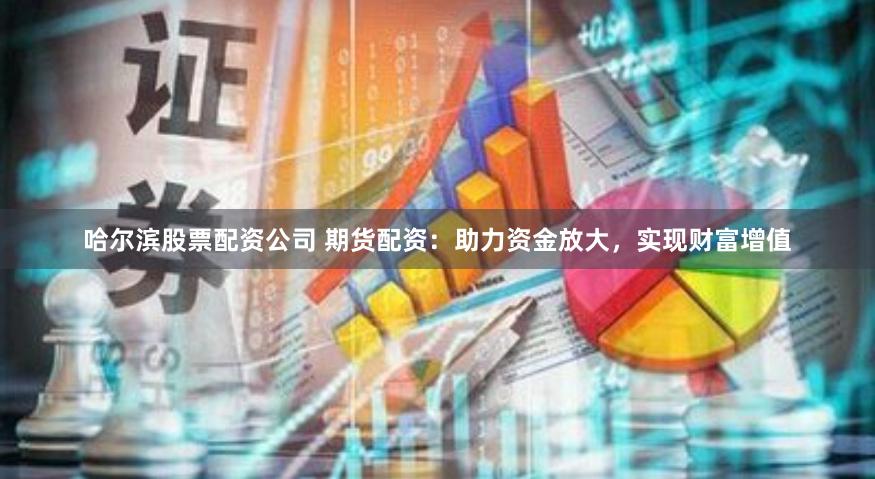 哈尔滨股票配资公司 期货配资：助力资金放大，实现财富增值
