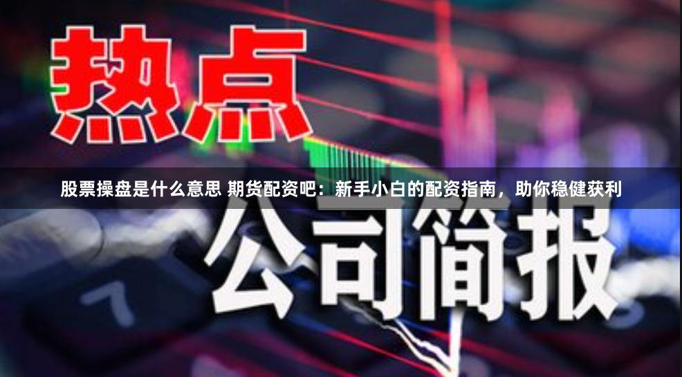 股票操盘是什么意思 期货配资吧：新手小白的配资指南，助你稳健获利