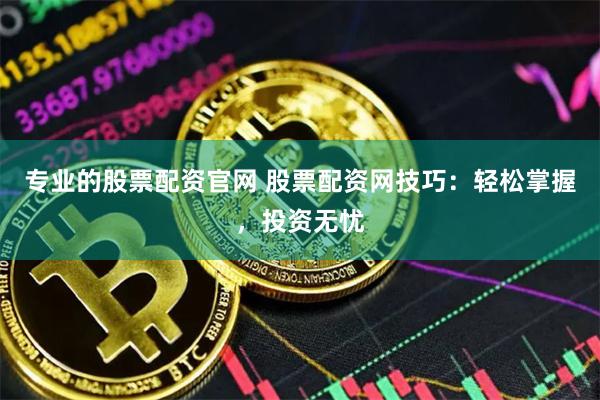 专业的股票配资官网 股票配资网技巧：轻松掌握，投资无忧