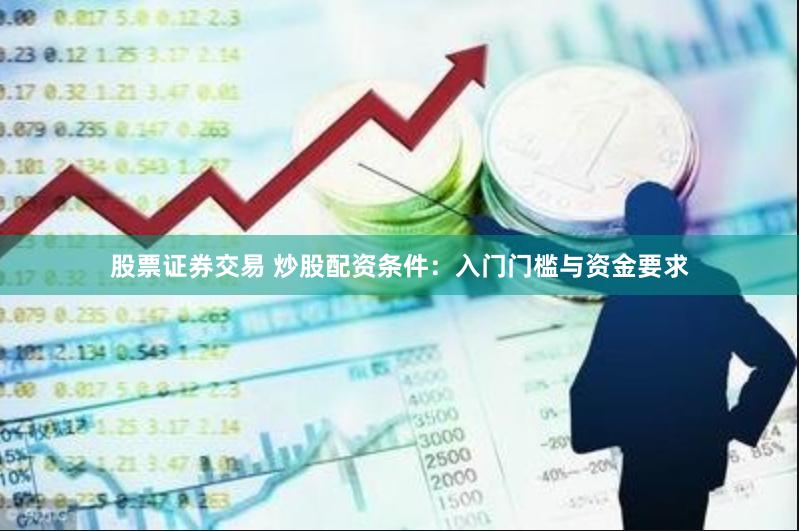 股票证券交易 炒股配资条件：入门门槛与资金要求