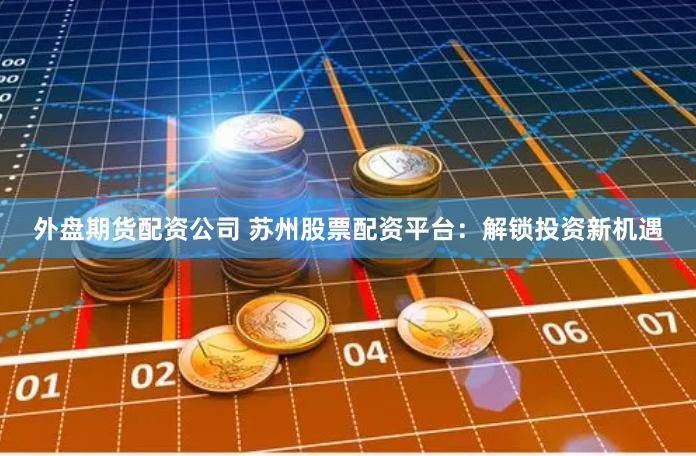 外盘期货配资公司 苏州股票配资平台：解锁投资新机遇