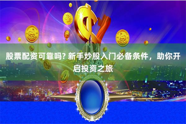 股票配资可靠吗? 新手炒股入门必备条件，助你开启投资之旅