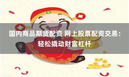 国内商品期货配资 网上股票配资交易：轻松撬动财富杠杆