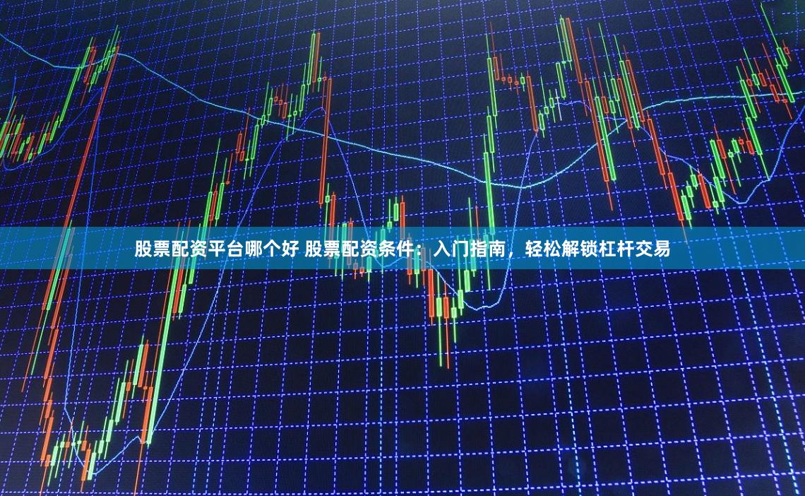 股票配资平台哪个好 股票配资条件：入门指南，轻松解锁杠杆交易
