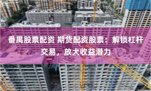 番禺股票配资 期货配资股票：解锁杠杆交易，放大收益潜力