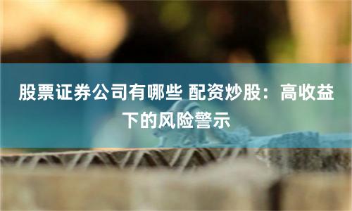 股票证券公司有哪些 配资炒股：高收益下的风险警示