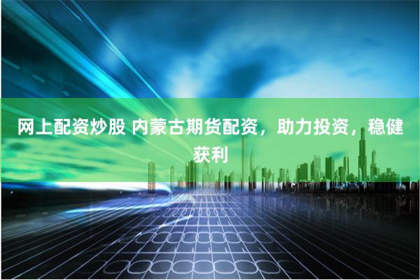 网上配资炒股 内蒙古期货配资，助力投资，稳健获利