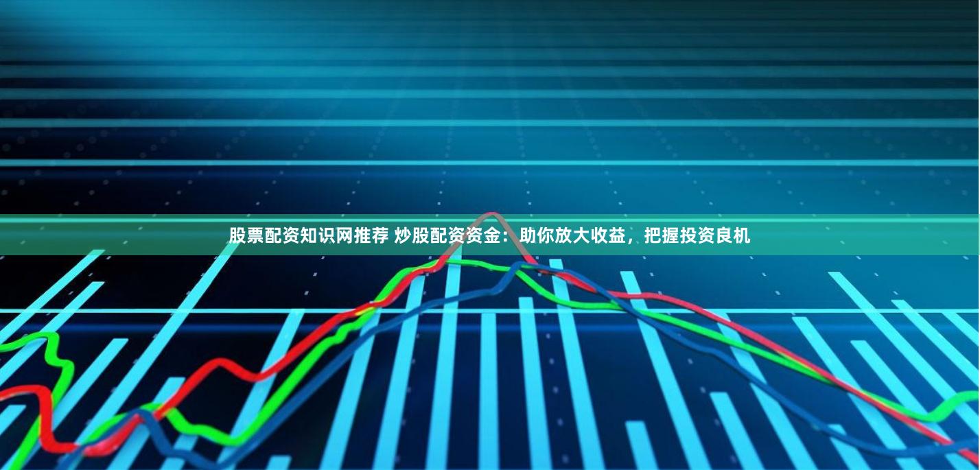 股票配资知识网推荐 炒股配资资金：助你放大收益，把握投资良机