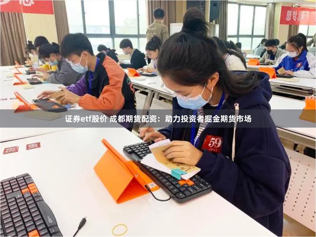 证券etf股价 成都期货配资：助力投资者掘金期货市场