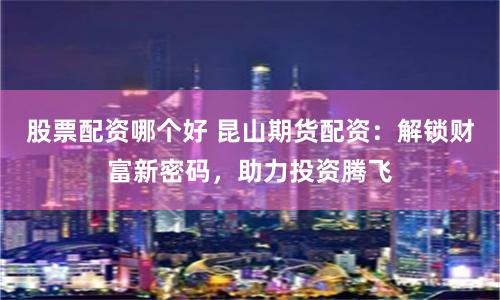 股票配资哪个好 昆山期货配资：解锁财富新密码，助力投资腾飞