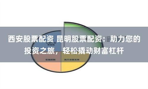 西安股票配资 昆明股票配资：助力您的投资之旅，轻松撬动财富杠杆